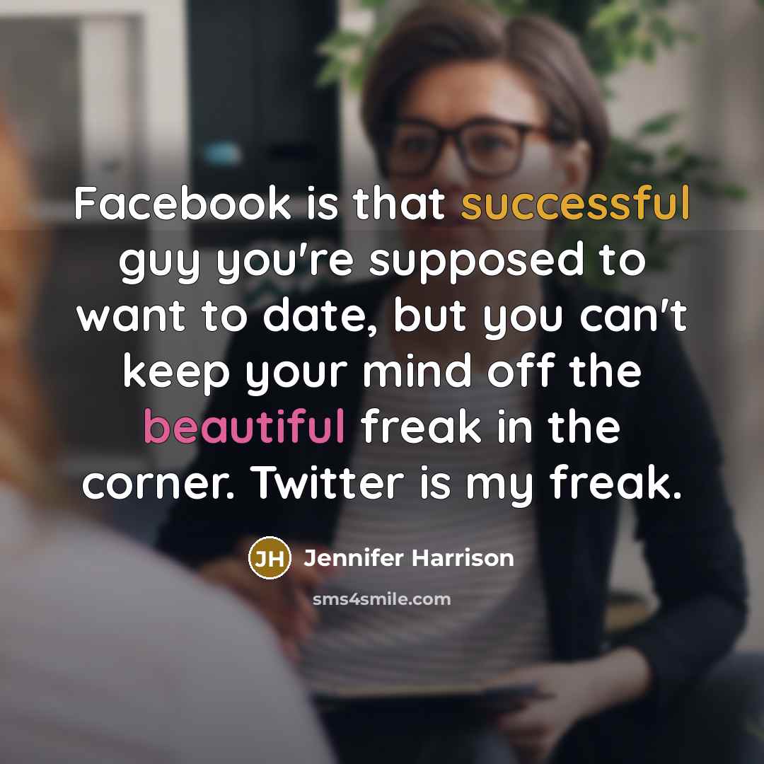 “Facebook is that successful guy you're supposed to want to date, but you can't keep your mind off the beautiful freak in the corner. Twitter is my freak.” quote by Jennifer Harrison