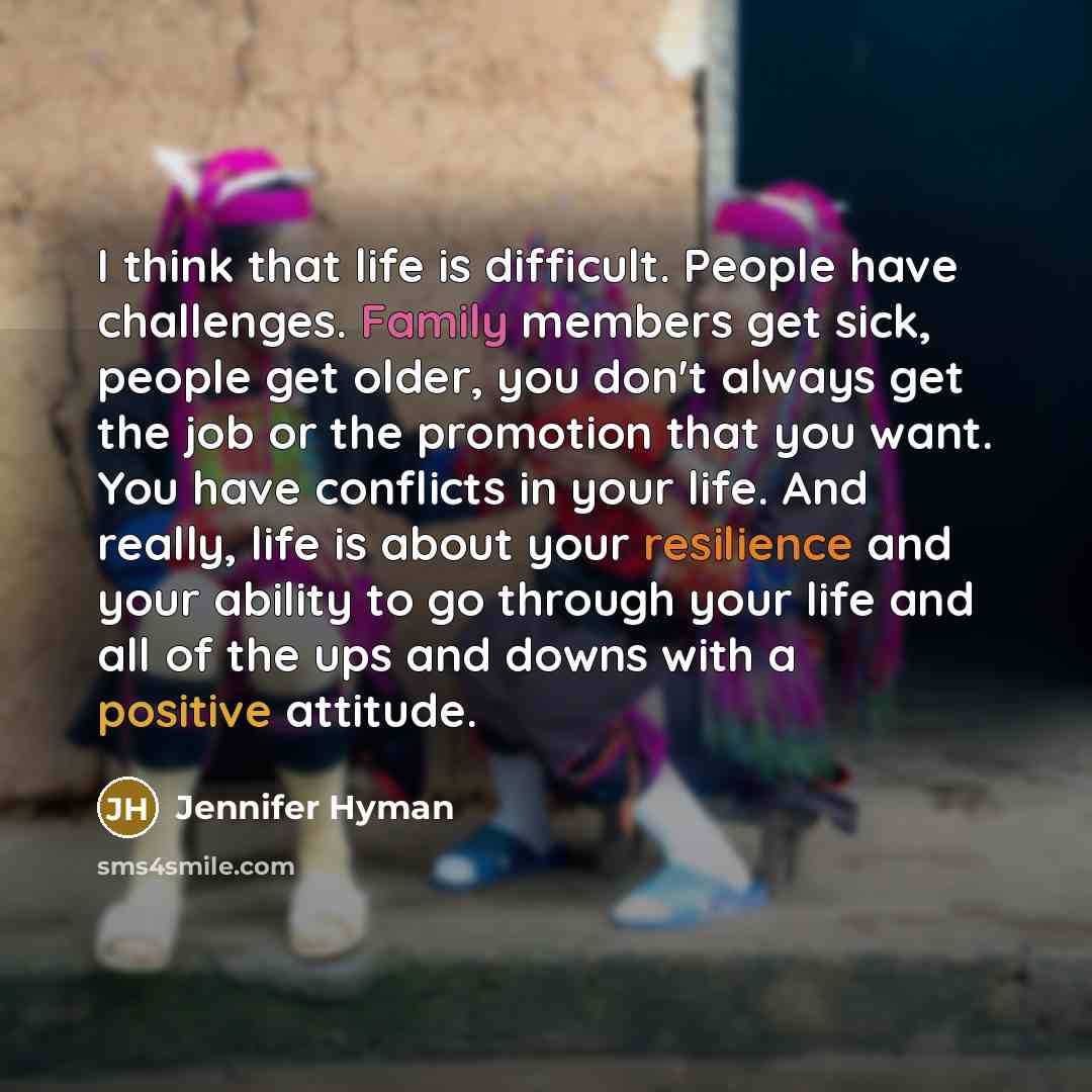 “I think that life is difficult. People have challenges. Family members get sick, people get older, you don't always get the job or the promotion that you want. You have conflicts in your life. And really, life is about your resilience and your ability to go through your life and all of the ups and…” quote by Jennifer Hyman