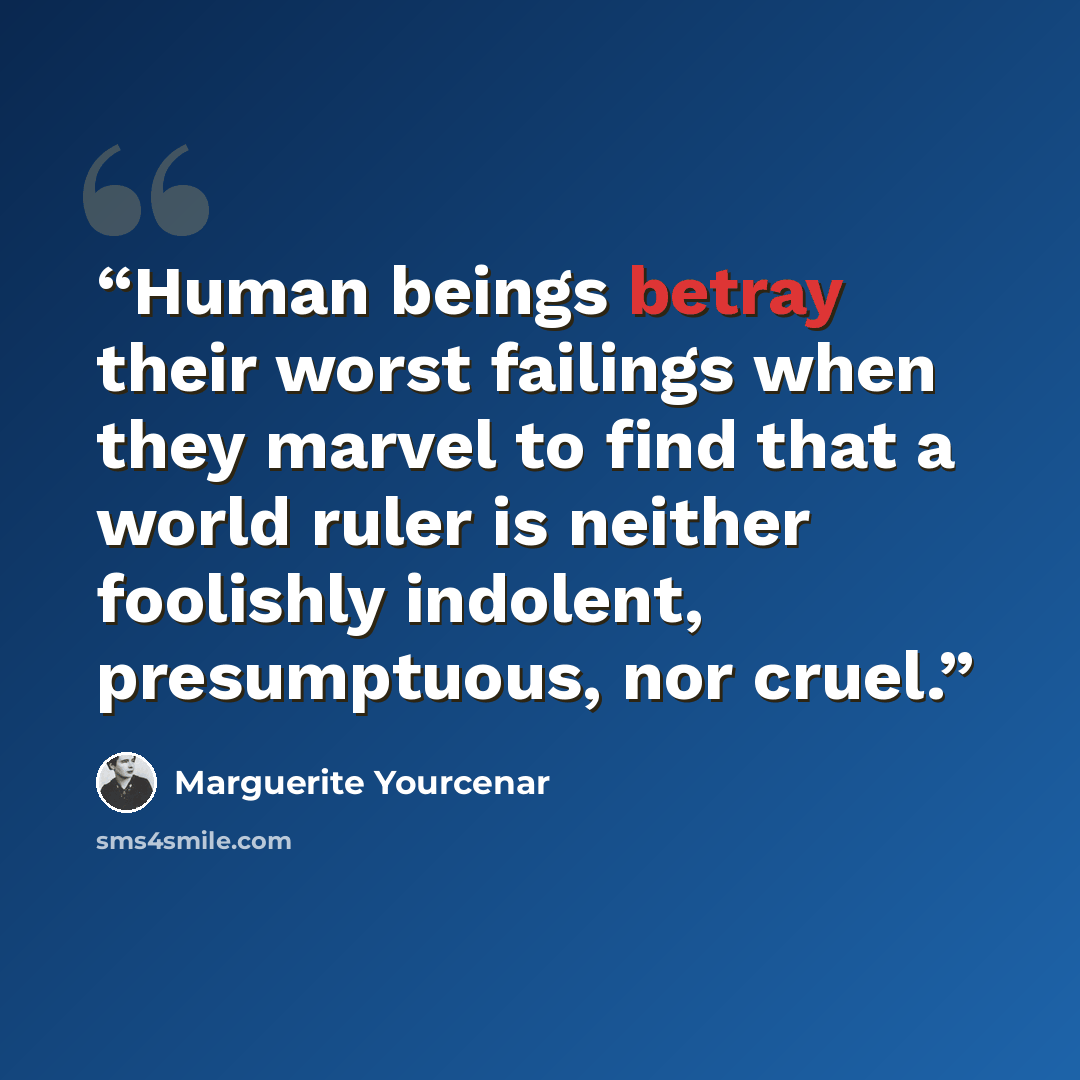 “Human beings betray their worst failings when they marvel to find that a world ruler is neither foolishly indolent, presumptuous, nor cruel.” quote by Marguerite Yourcenar