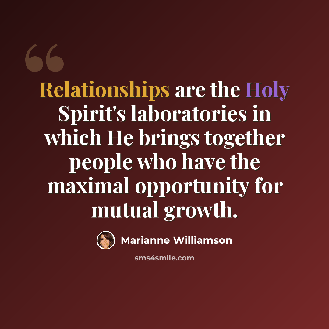 “Relationships are the Holy Spirit's laboratories in which He brings together people who have the maximal opportunity for mutual growth.” quote by Marianne Williamson