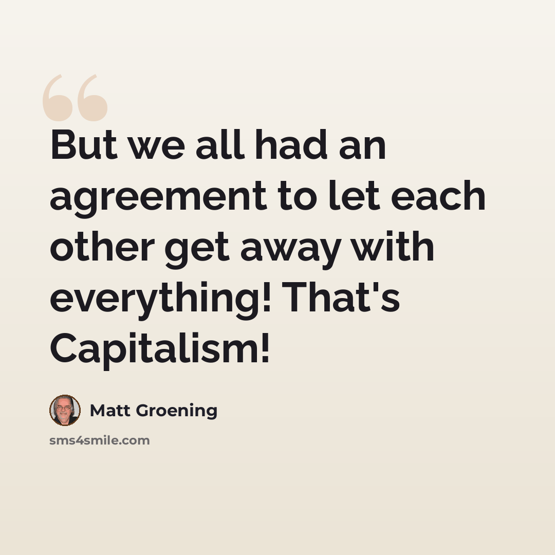 “But we all had an agreement to let each other get away with everything! That's Capitalism!” quote by Matt Groening