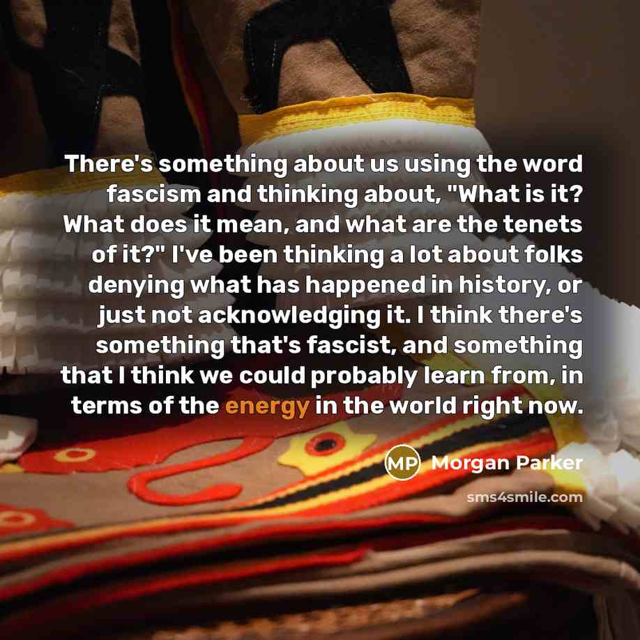 “There's something about us using the word fascism and thinking about, "What is it? What does it mean, and what are the tenets of it?" I've been thinking a lot about folks denying what has happened in history, or just not acknowledging it. I think there's something that's fascist, and something…” quote by Morgan Parker