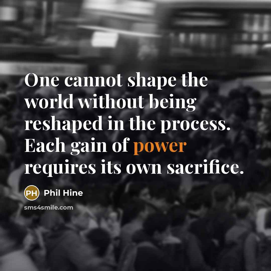 “One cannot shape the world without being reshaped in the process. Each gain of power requires its own sacrifice.” quote by Phil Hine