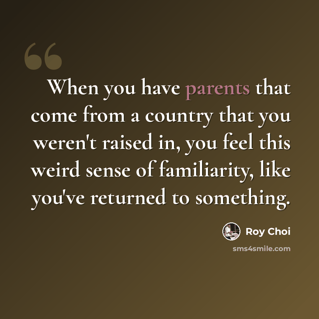 “When you have parents that come from a country that you weren't raised in, you feel this weird sense of familiarity, like you've returned to something.” quote by Roy Choi