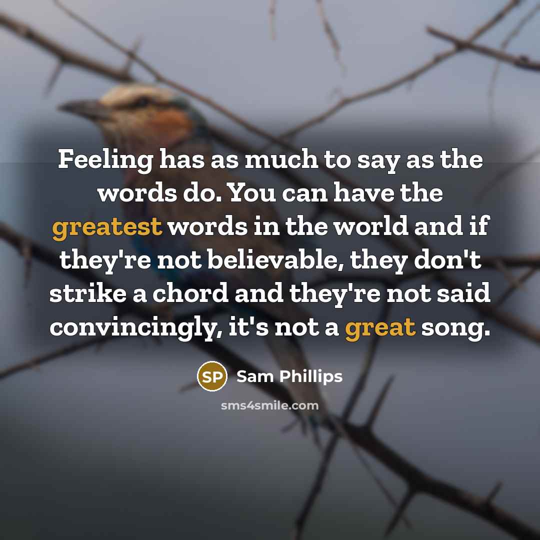 “Feeling has as much to say as the words do. You can have the greatest words in the world and if they're not believable, they don't strike a chord and they're not said convincingly, it's not a great song.” quote by Sam Phillips