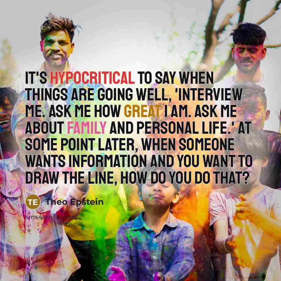 “It's hypocritical to say when things are going well, 'Interview me. Ask me how great I am. Ask me about family and personal life.' At some point later, when someone wants information and you want to draw the line, how do you do that?” quote by Theo Epstein