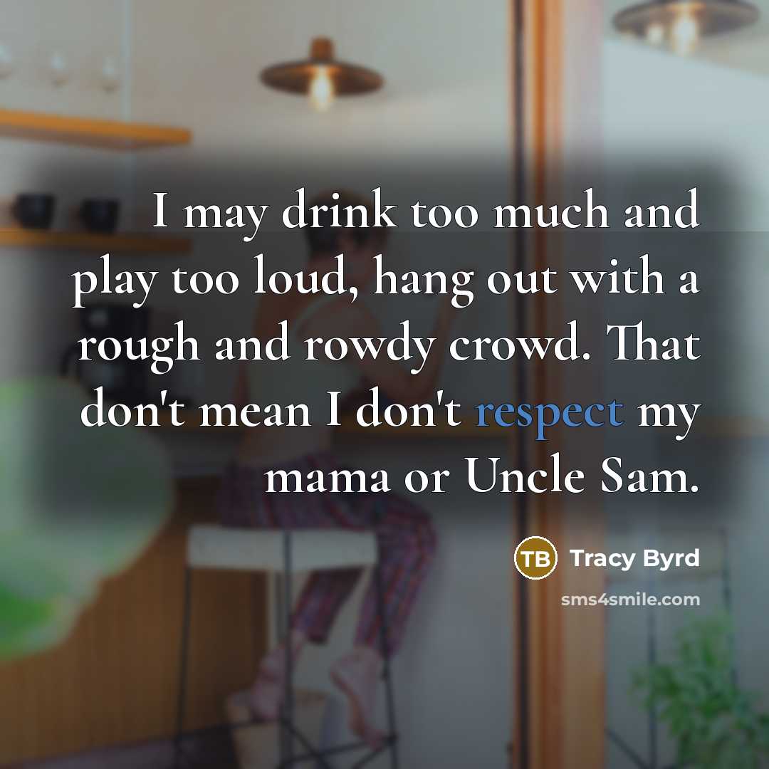 “I may drink too much and play too loud, hang out with a rough and rowdy crowd. That don't mean I don't respect my mama or Uncle Sam.” quote by Tracy Byrd