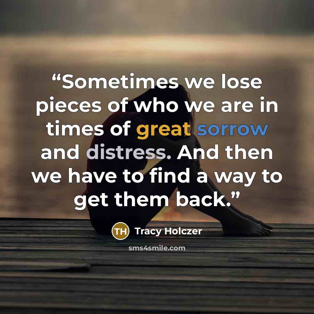 “Sometimes we lose pieces of who we are in times of great sorrow and distress. And then we have to find a way to get them back.” quote by Tracy Holczer