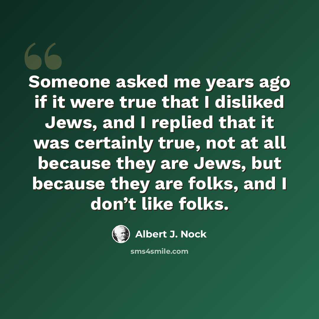 “Someone asked me years ago if it were true that I disliked Jews, and I replied that it was certainly true, not at all because they are Jews, but because they are folks, and I don’t like folks.” quote by Albert J. Nock