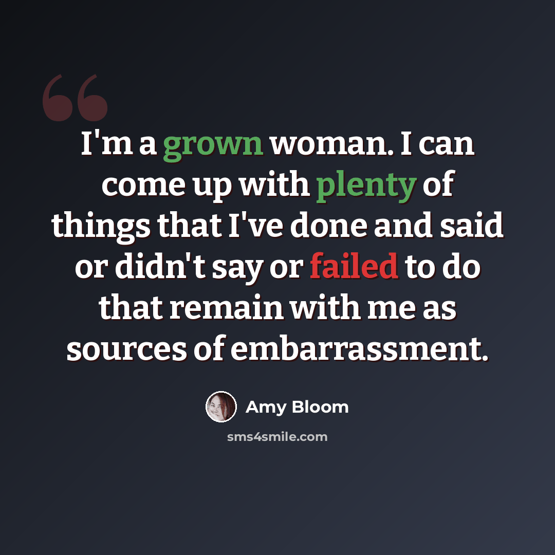 “I'm a grown woman. I can come up with plenty of things that I've done and said or didn't say or failed to do that remain with me as sources of embarrassment.” quote by Amy Bloom