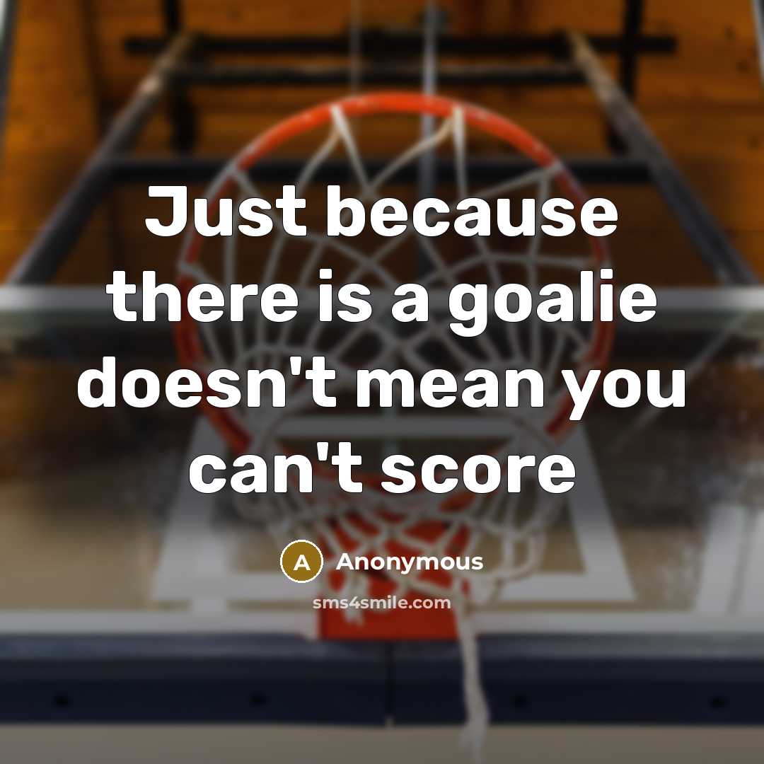 “Just because there is a goalie doesn't mean you can't score” quote by Anonymous