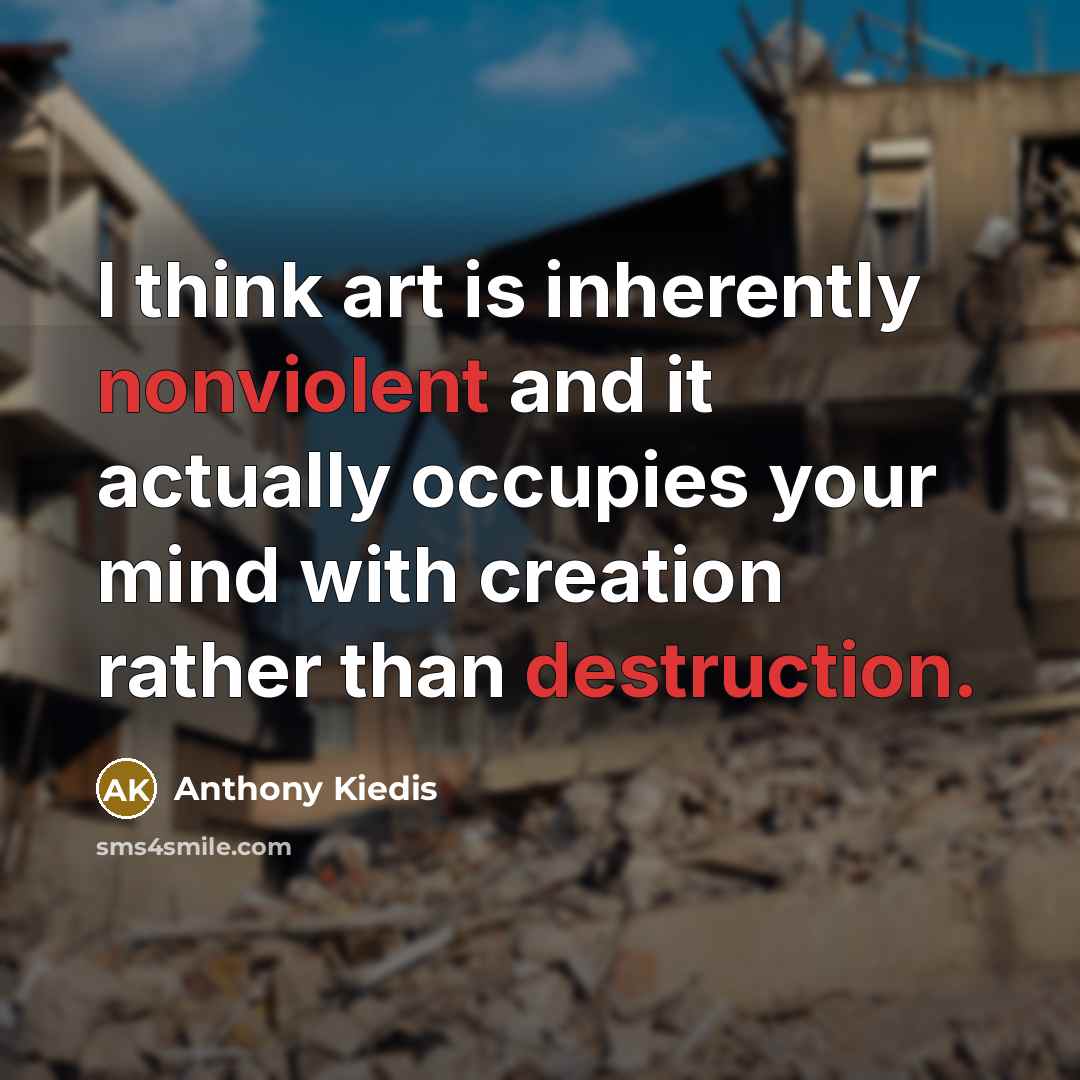 “I think art is inherently nonviolent and it actually occupies your mind with creation rather than destruction.” quote by Anthony Kiedis