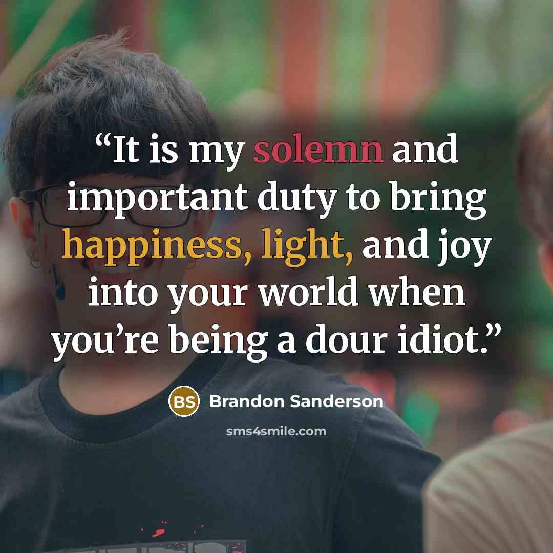 “It is my solemn and important duty to bring happiness, light, and joy into your world when you’re being a dour idiot.” quote by Brandon Sanderson