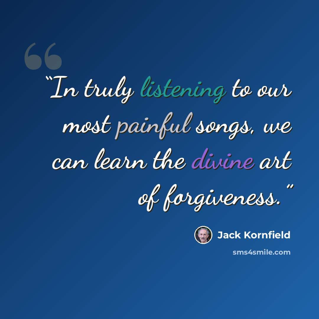 “In truly listening to our most painful songs, we can learn the divine art of forgiveness.” quote by Jack Kornfield