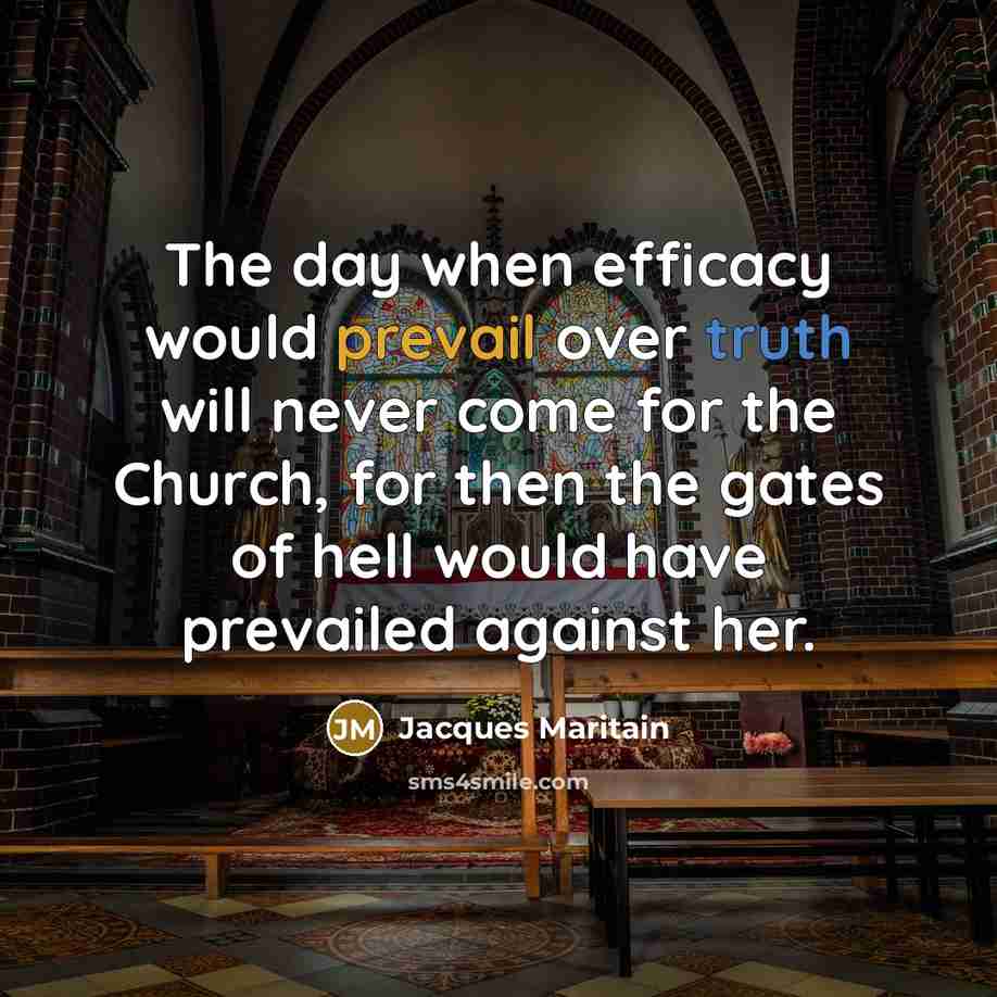 “The day when efficacy would prevail over truth will never come for the Church, for then the gates of hell would have prevailed against her.” quote by Jacques Maritain