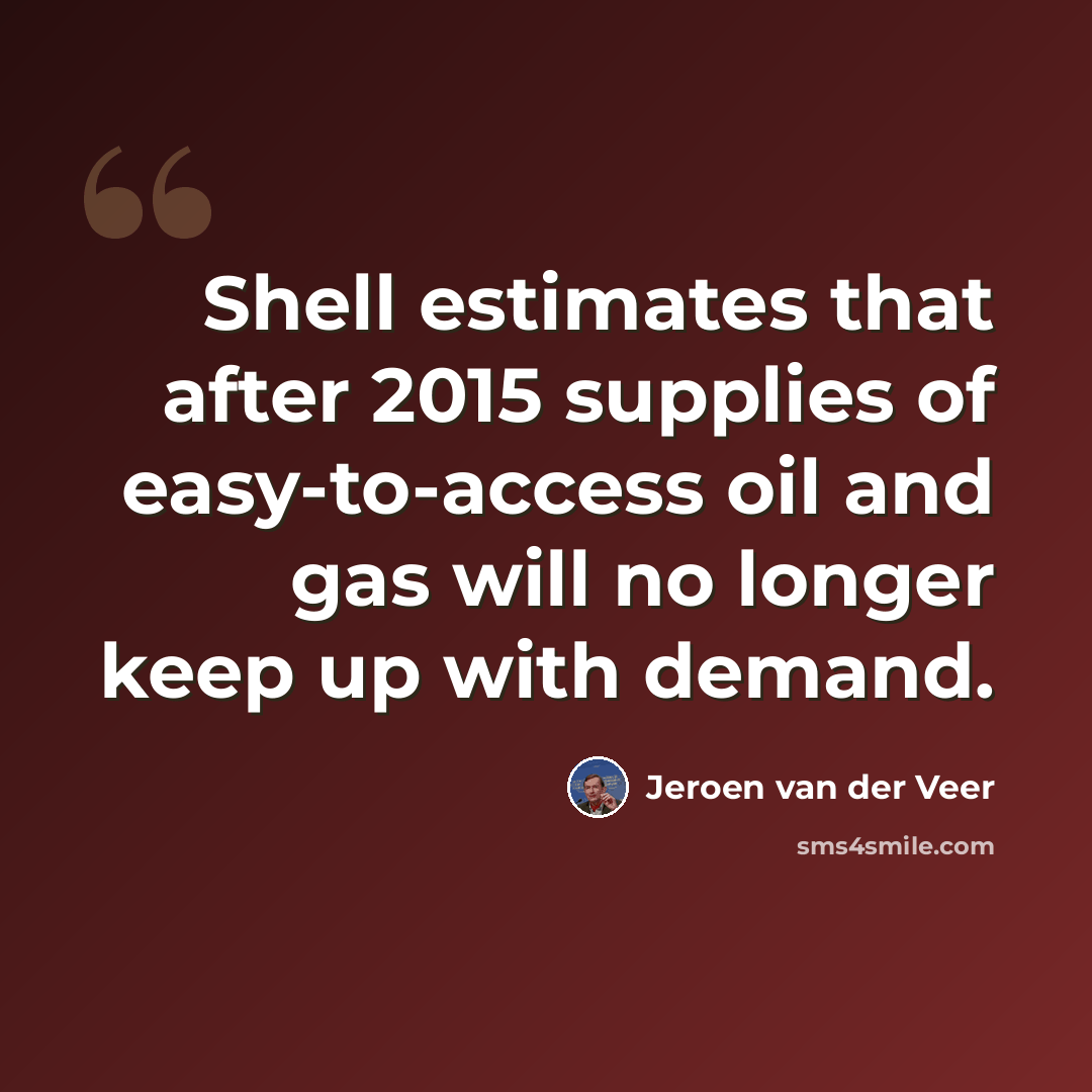 “Shell estimates that after 2015 supplies of easy-to-access oil and gas will no longer keep up with demand.” quote by Jeroen van der Veer