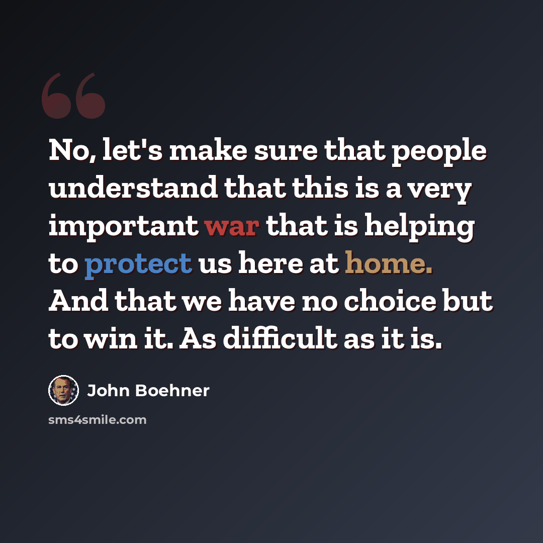 “No, let's make sure that people understand that this is a very important war that is helping to protect us here at home. And that we have no choice but to win it. As difficult as it is.” quote by John Boehner