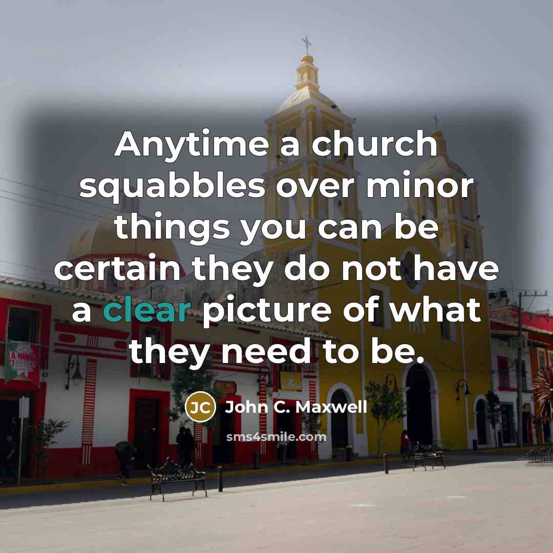 “Anytime a church squabbles over minor things you can be certain they do not have a clear picture of what they need to be.” quote by John C. Maxwell