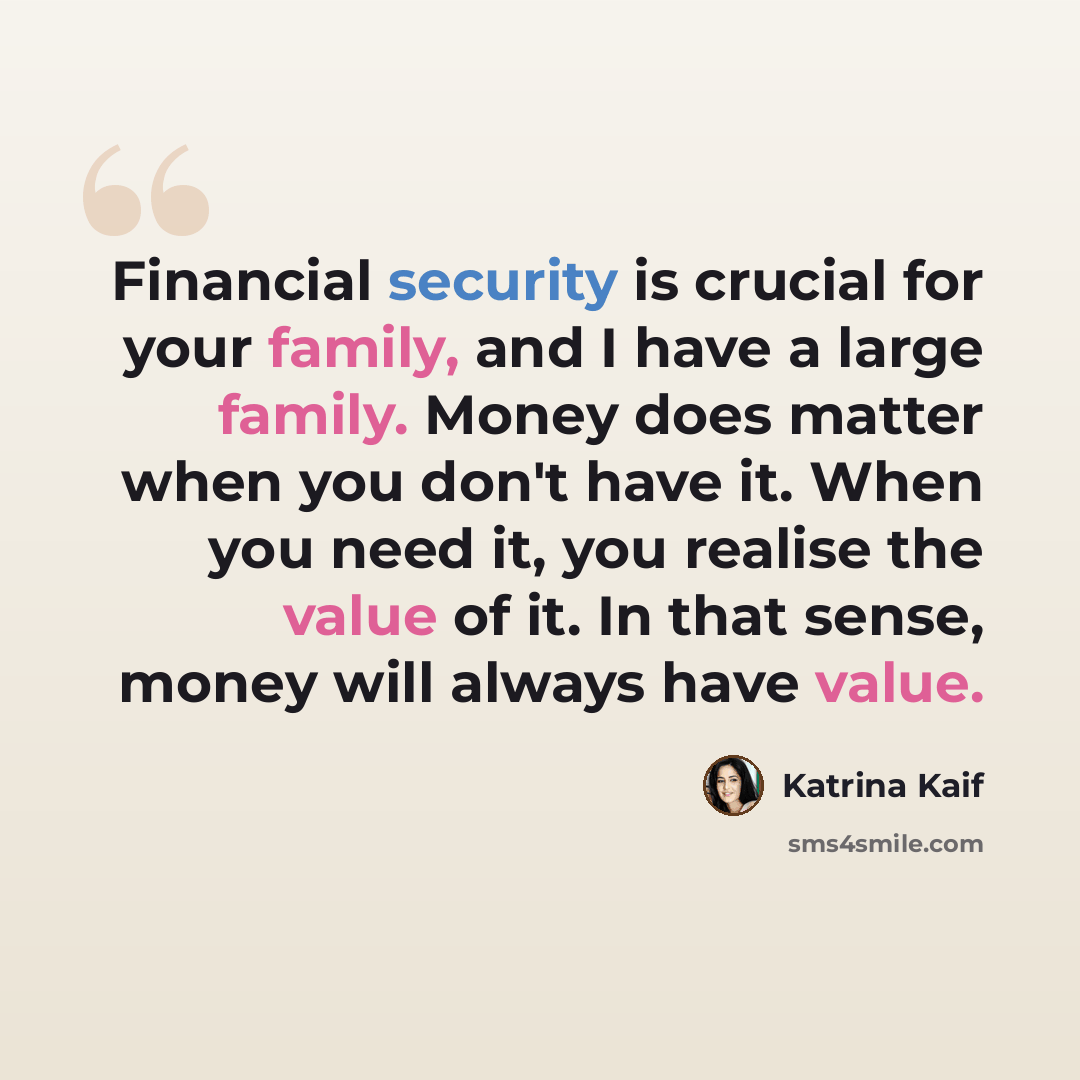 “Financial security is crucial for your family, and I have a large family. Money does matter when you don't have it. When you need it, you realise the value of it. In that sense, money will always have value.” quote by Katrina Kaif