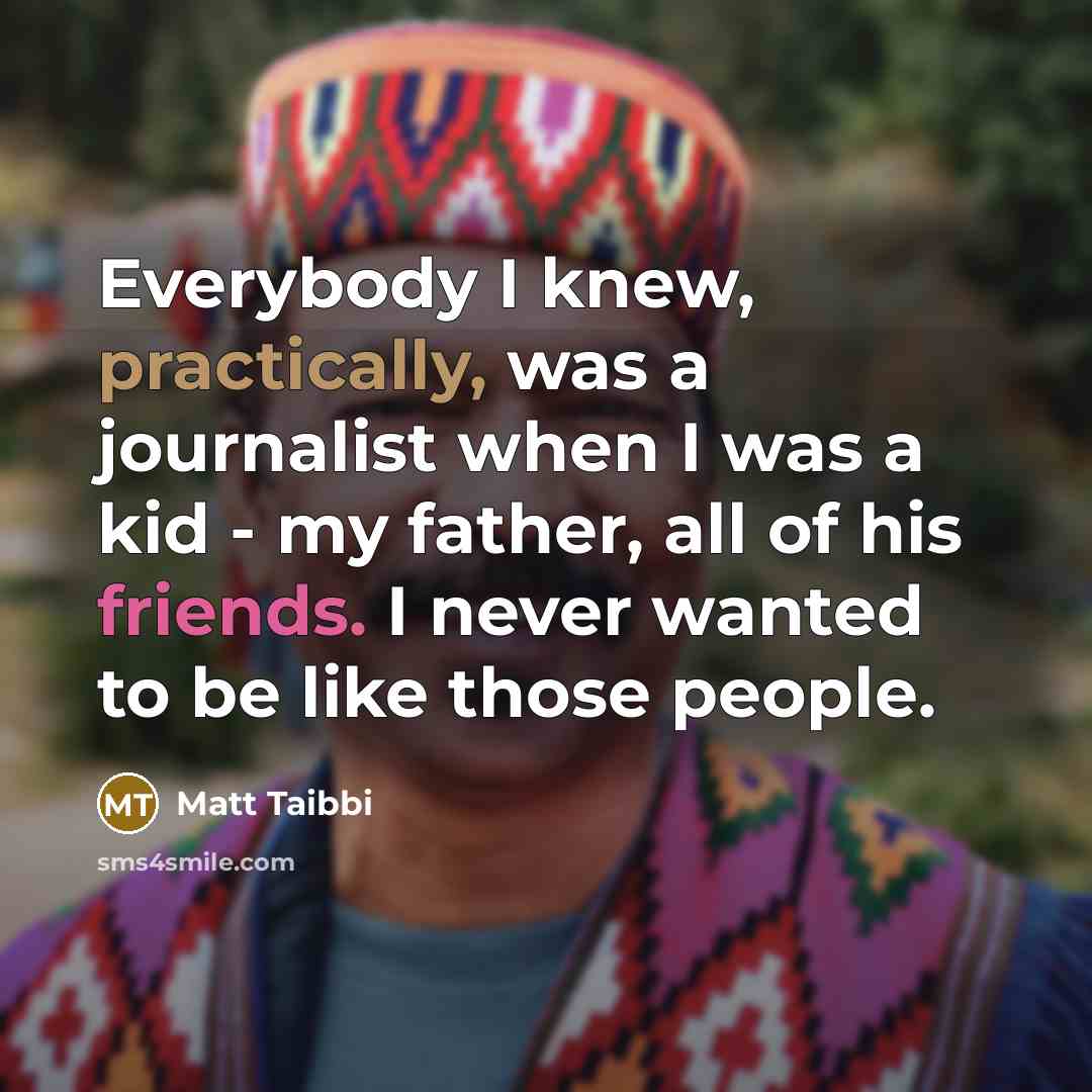 “Everybody I knew, practically, was a journalist when I was a kid - my father, all of his friends. I never wanted to be like those people.” quote by Matt Taibbi