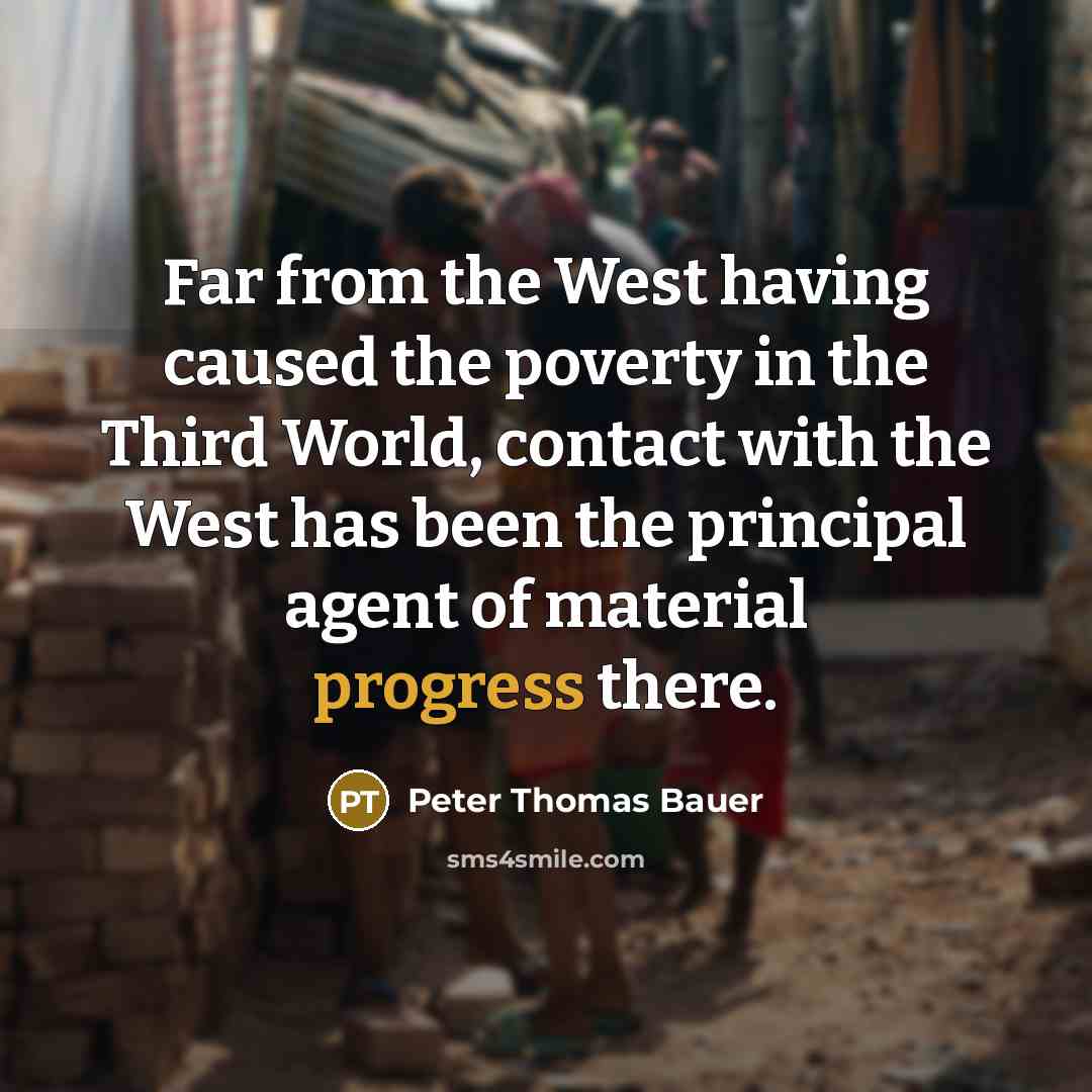 “Far from the West having caused the poverty in the Third World, contact with the West has been the principal agent of material progress there.” quote by Peter Thomas Bauer