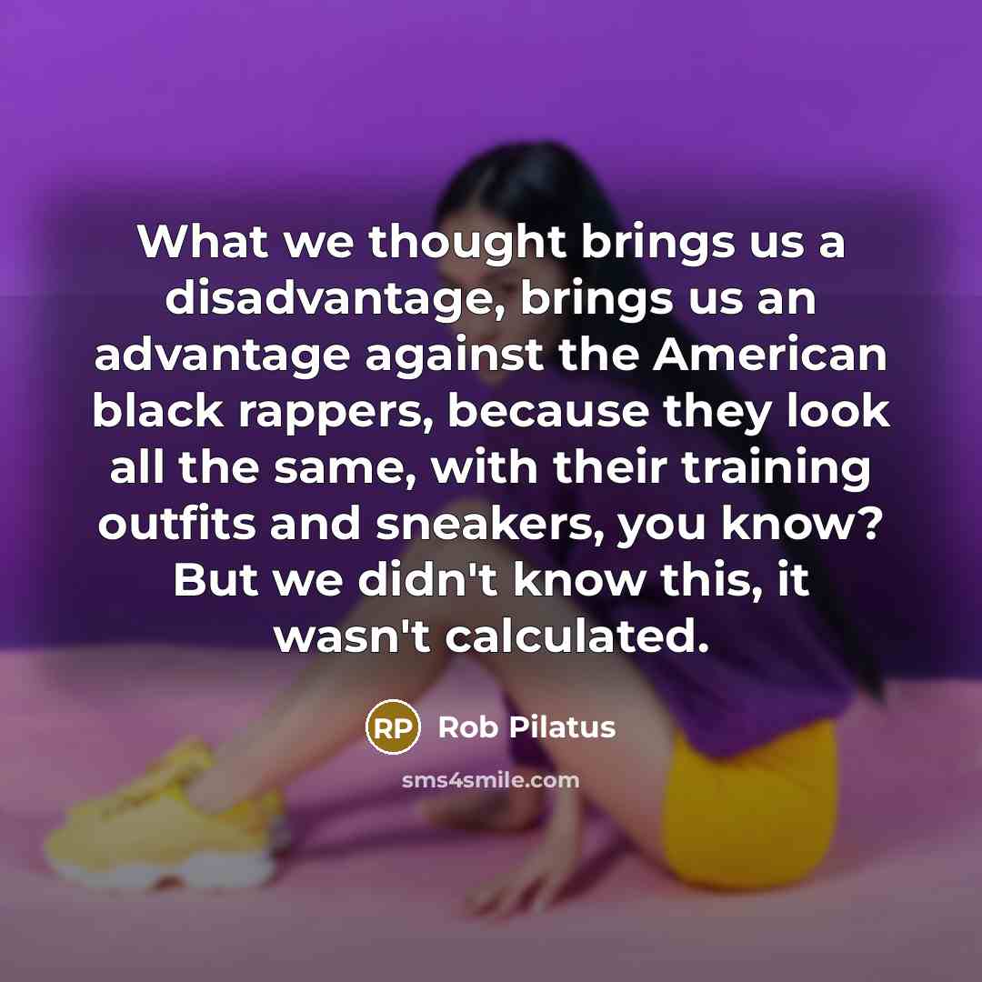 “What we thought brings us a disadvantage, brings us an advantage against the American black rappers, because they look all the same, with their training outfits and sneakers, you know? But we didn't know this, it wasn't calculated.” quote by Rob Pilatus