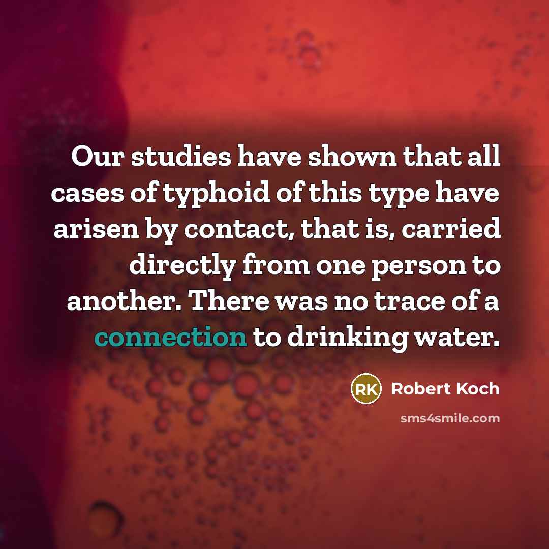 “Our studies have shown that all cases of typhoid of this type have arisen by contact, that is, carried directly from one person to another. There was no trace of a connection to drinking water.” quote by Robert Koch