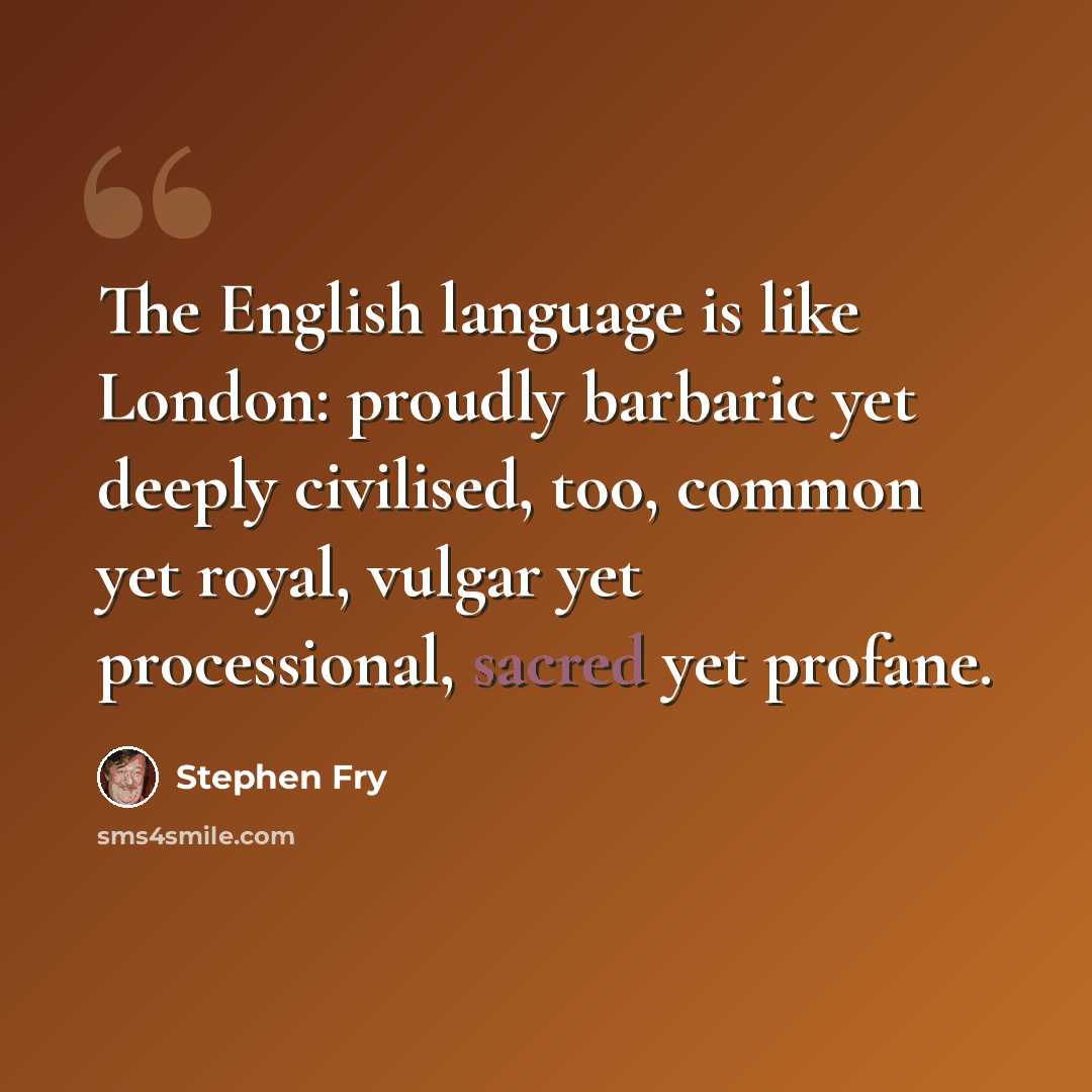 “The English language is like London: proudly barbaric yet deeply civilised, too, common yet royal, vulgar yet processional, sacred yet profane.” quote by Stephen Fry