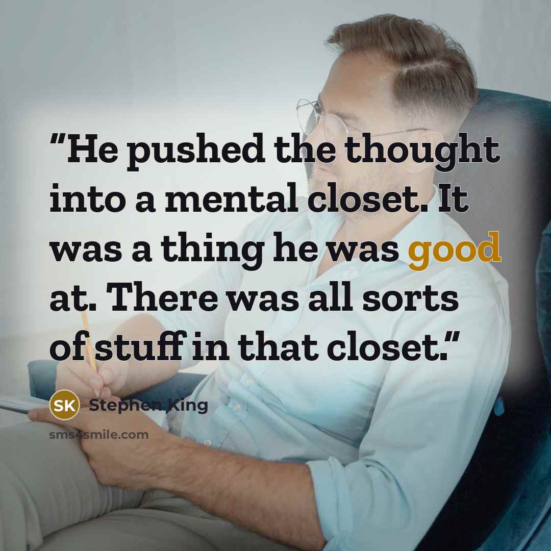 “He pushed the thought into a mental closet. It was a thing he was good at. There was all sorts of stuff in that closet.” quote by Stephen King