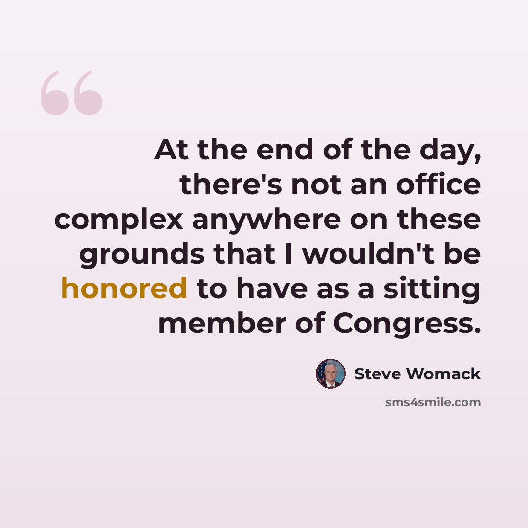 “At the end of the day, there's not an office complex anywhere on these grounds that I wouldn't be honored to have as a sitting member of Congress.” quote by Steve Womack