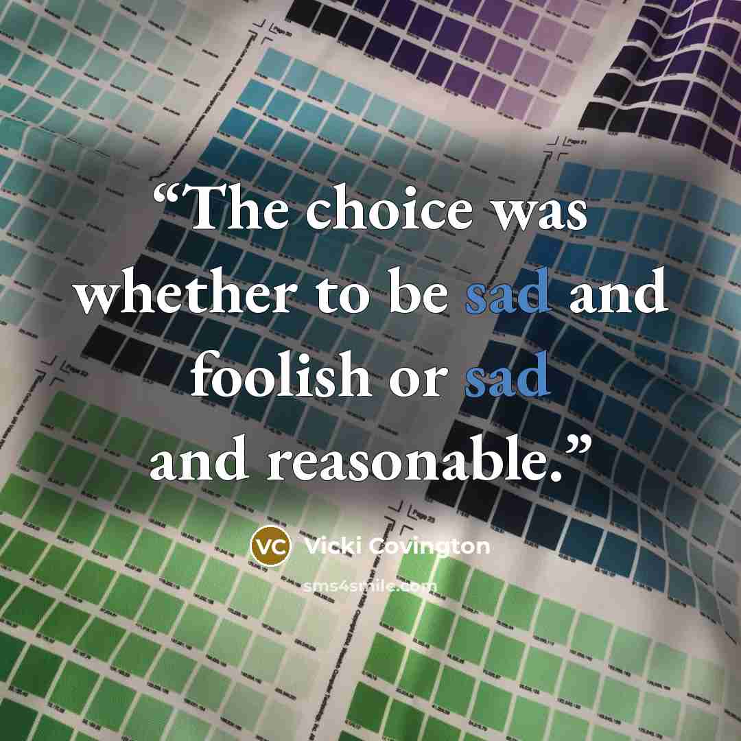 “The choice was whether to be sad and foolish or sad and reasonable.” quote by Vicki Covington