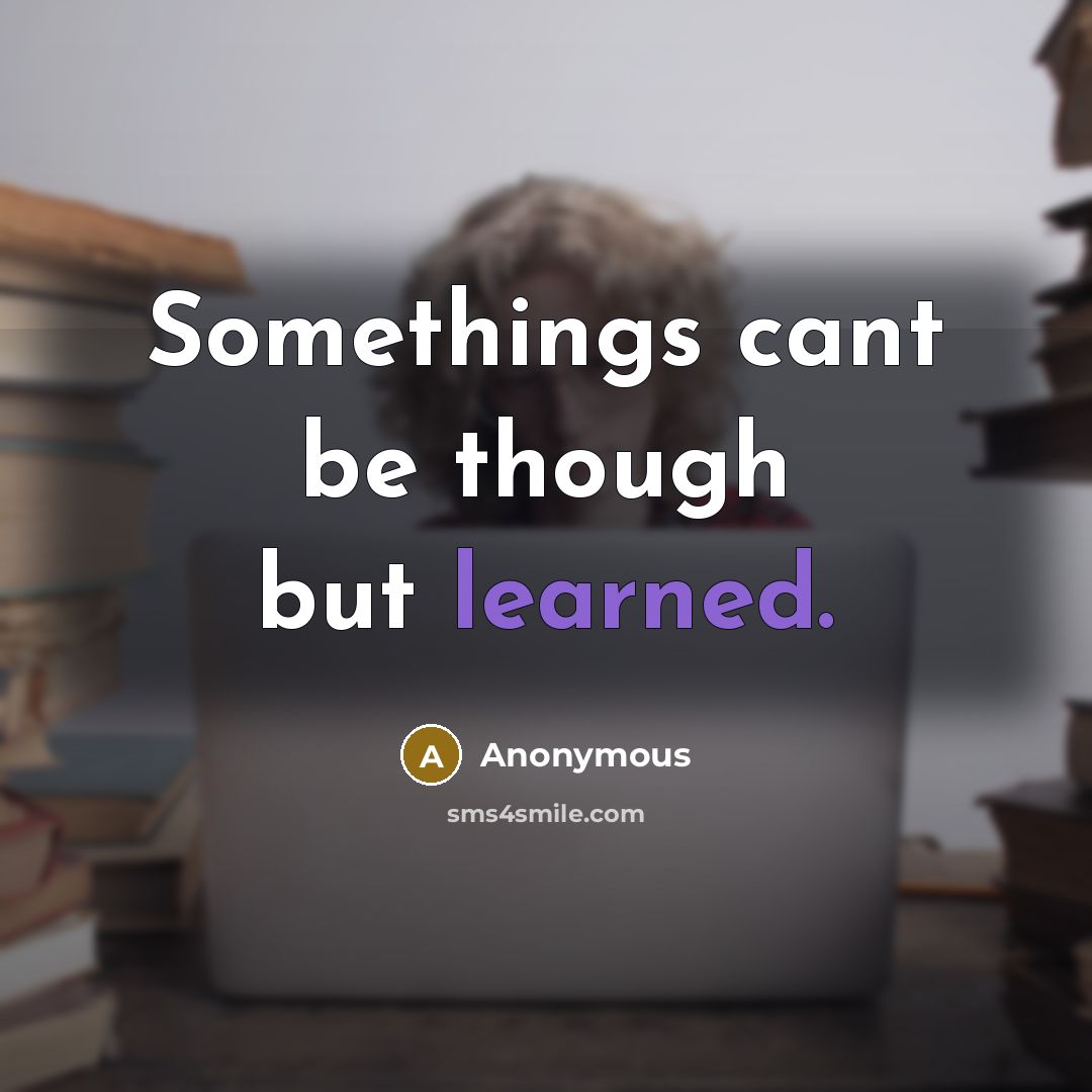 “Somethings cant be though but learned.” quote by Anonymous