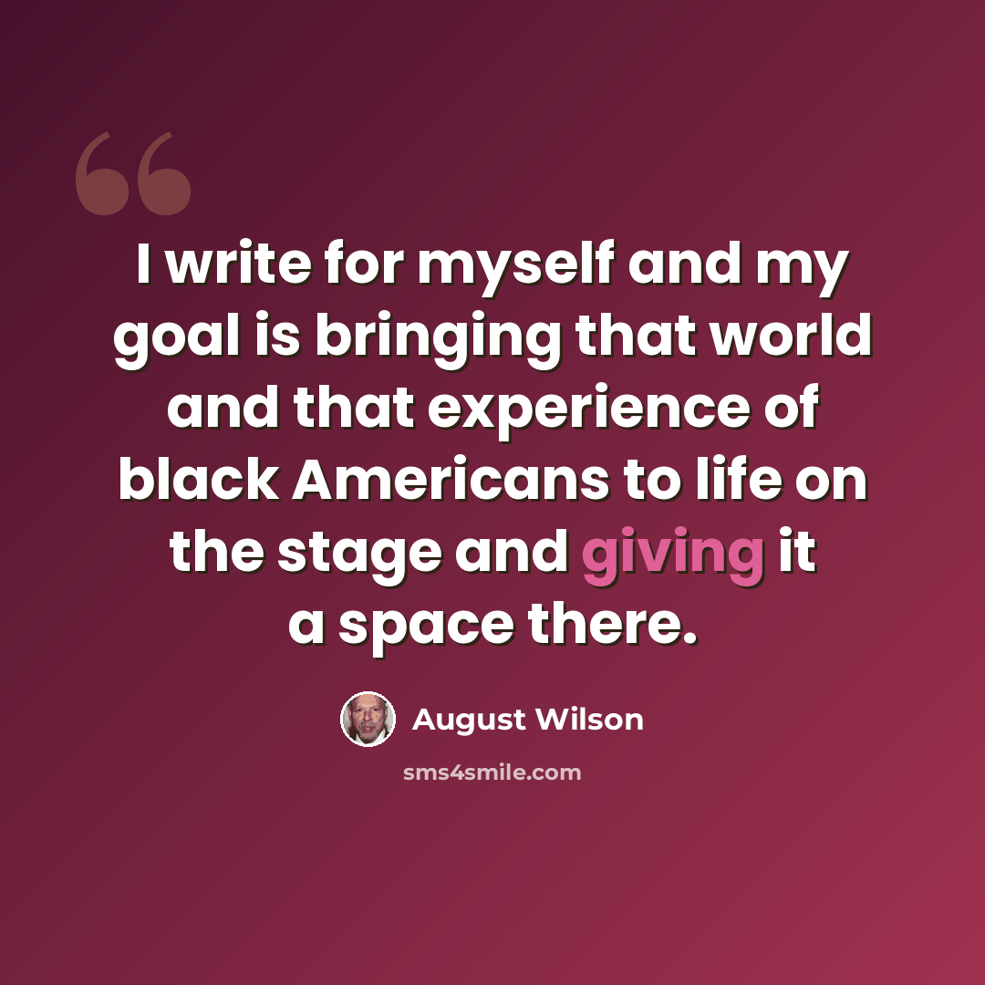 “I write for myself and my goal is bringing that world and that experience of black Americans to life on the stage and giving it a space there.” quote by August Wilson