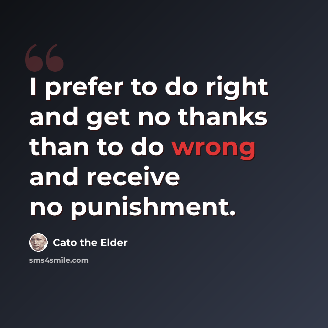 “I prefer to do right and get no thanks than to do wrong and receive no punishment.” quote by Cato the Elder