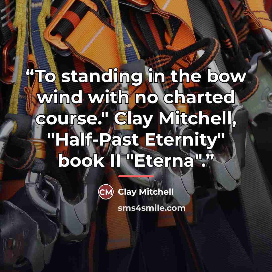 “To standing in the bow wind with no charted course." Clay Mitchell, "Half-Past Eternity" book II "Eterna".” quote by Clay Mitchell