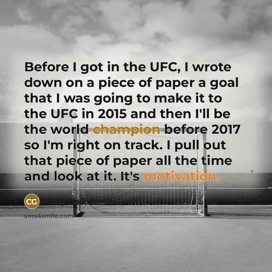 “Before I got in the UFC, I wrote down on a piece of paper a goal that I was going to make it to the UFC in 2015 and then I'll be the world champion before 2017 so I'm right on track. I pull out that piece of paper all the time and look at it. It's motivation.” quote by Cody Garbrandt
