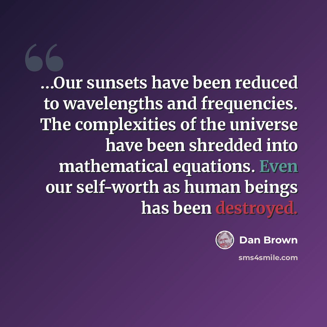 “…Our sunsets have been reduced to wavelengths and frequencies. The complexities of the universe have been shredded into mathematical equations. Even our self-worth as human beings has been destroyed.” quote by Dan Brown