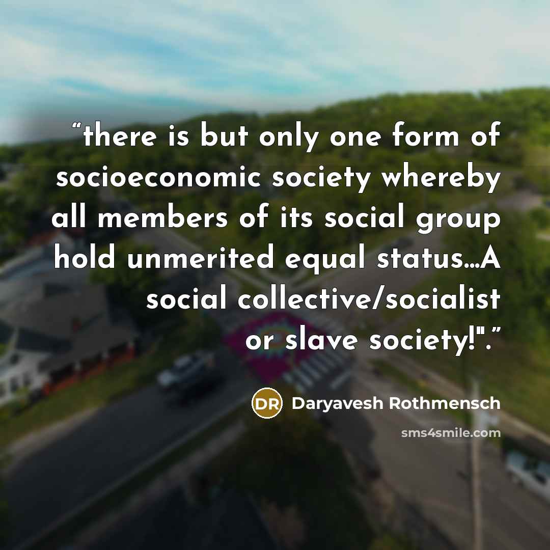 “there is but only one form of socioeconomic society whereby all members of its social group hold unmerited equal status...A social collective/socialist or slave society!".” quote by Daryavesh Rothmensch