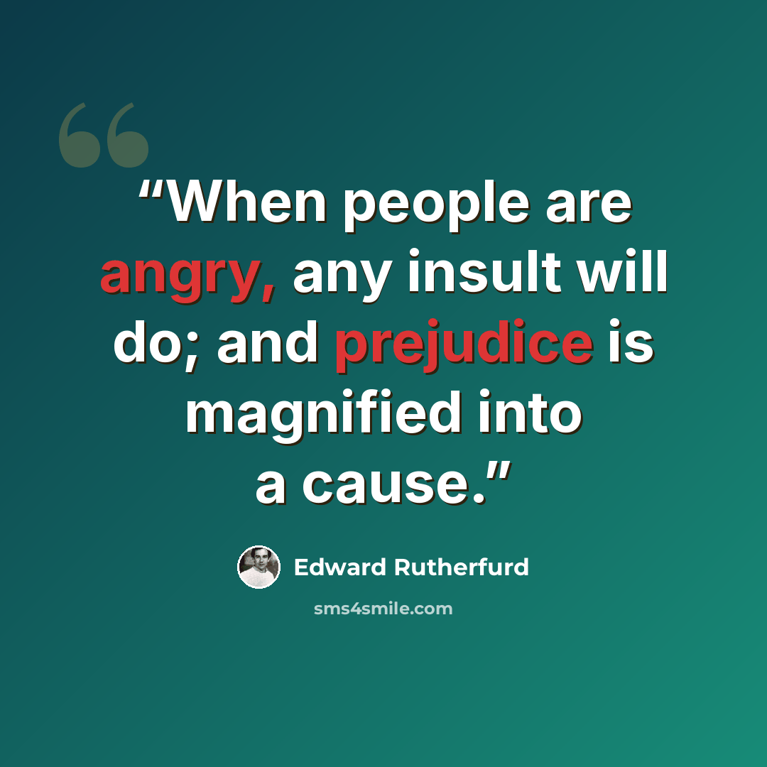 “When people are angry, any insult will do; and prejudice is magnified into a cause.” quote by Edward Rutherfurd