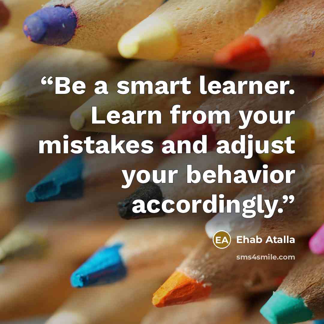 “Be a smart learner. Learn from your mistakes and adjust your behavior accordingly.” quote by Ehab Atalla