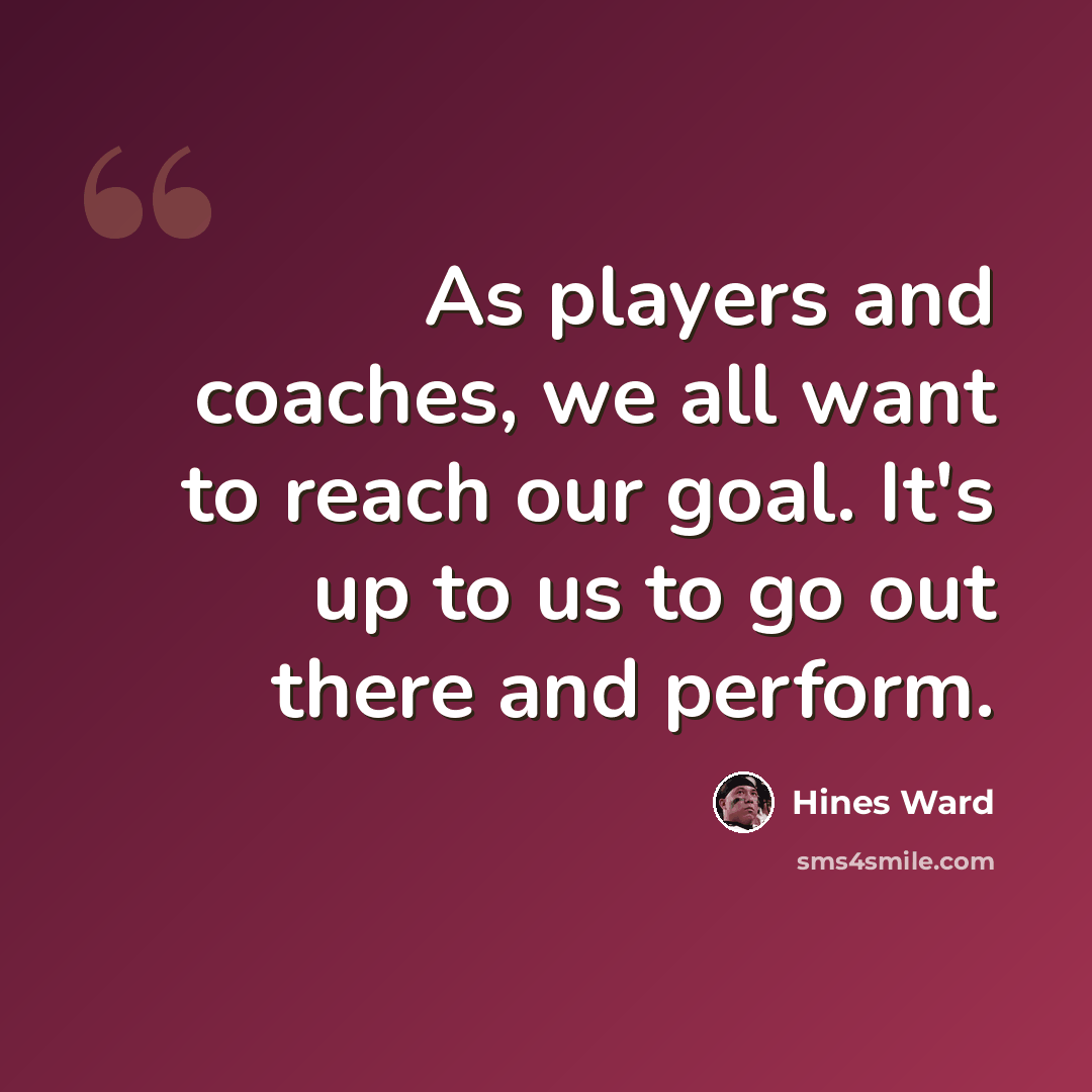 “As players and coaches, we all want to reach our goal. It's up to us to go out there and perform.” quote by Hines Ward