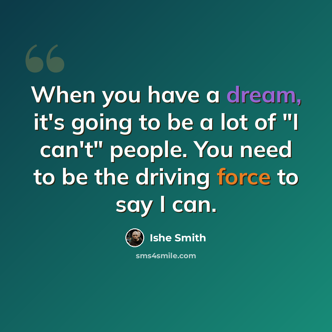 “When you have a dream, it's going to be a lot of "I can't" people. You need to be the driving force to say I can.” quote by Ishe Smith