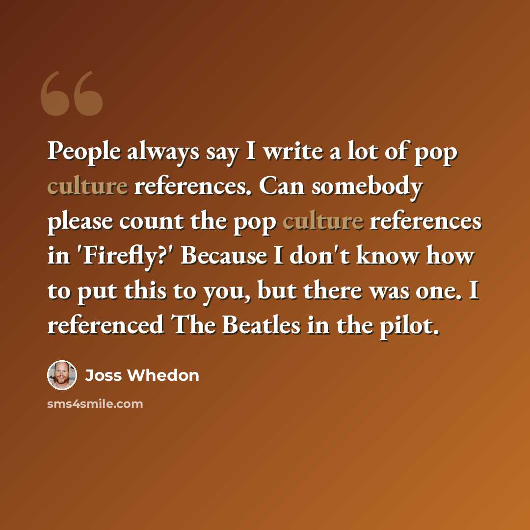 “People always say I write a lot of pop culture references. Can somebody please count the pop culture references in 'Firefly?' Because I don't know how to put this to you, but there was one. I referenced The Beatles in the pilot.” quote by Joss Whedon