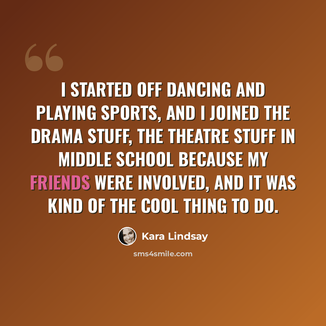 “I started off dancing and playing sports, and I joined the drama stuff, the theatre stuff in middle school because my friends were involved, and it was kind of the cool thing to do.” quote by Kara Lindsay
