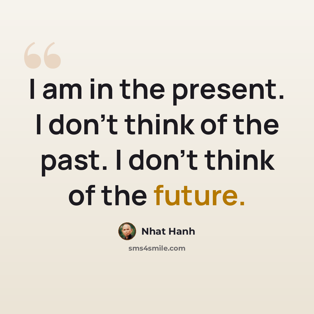 “I am in the present. I don't think of the past. I don't think of the future.” quote by Nhat Hanh
