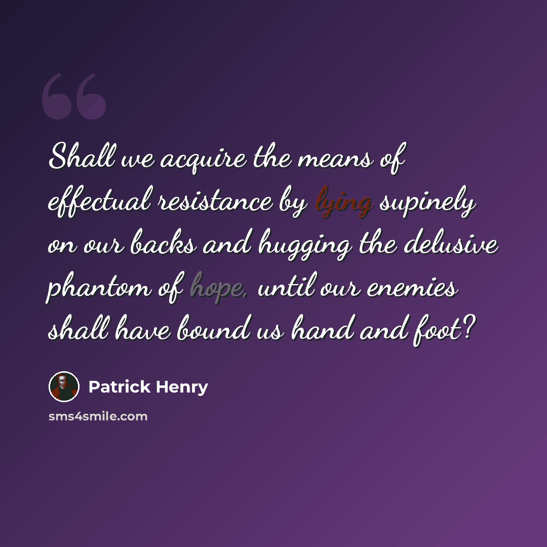 “Shall we acquire the means of effectual resistance by lying supinely on our backs and hugging the delusive phantom of hope, until our enemies shall have bound us hand and foot?” quote by Patrick Henry