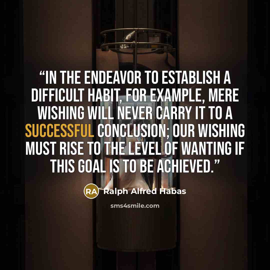 “In the endeavor to establish a difficult habit, for example, mere wishing will never carry it to a successful conclusion; our wishing must rise to the level of WANTING if this goal is to be achieved.” quote by Ralph Alfred Habas