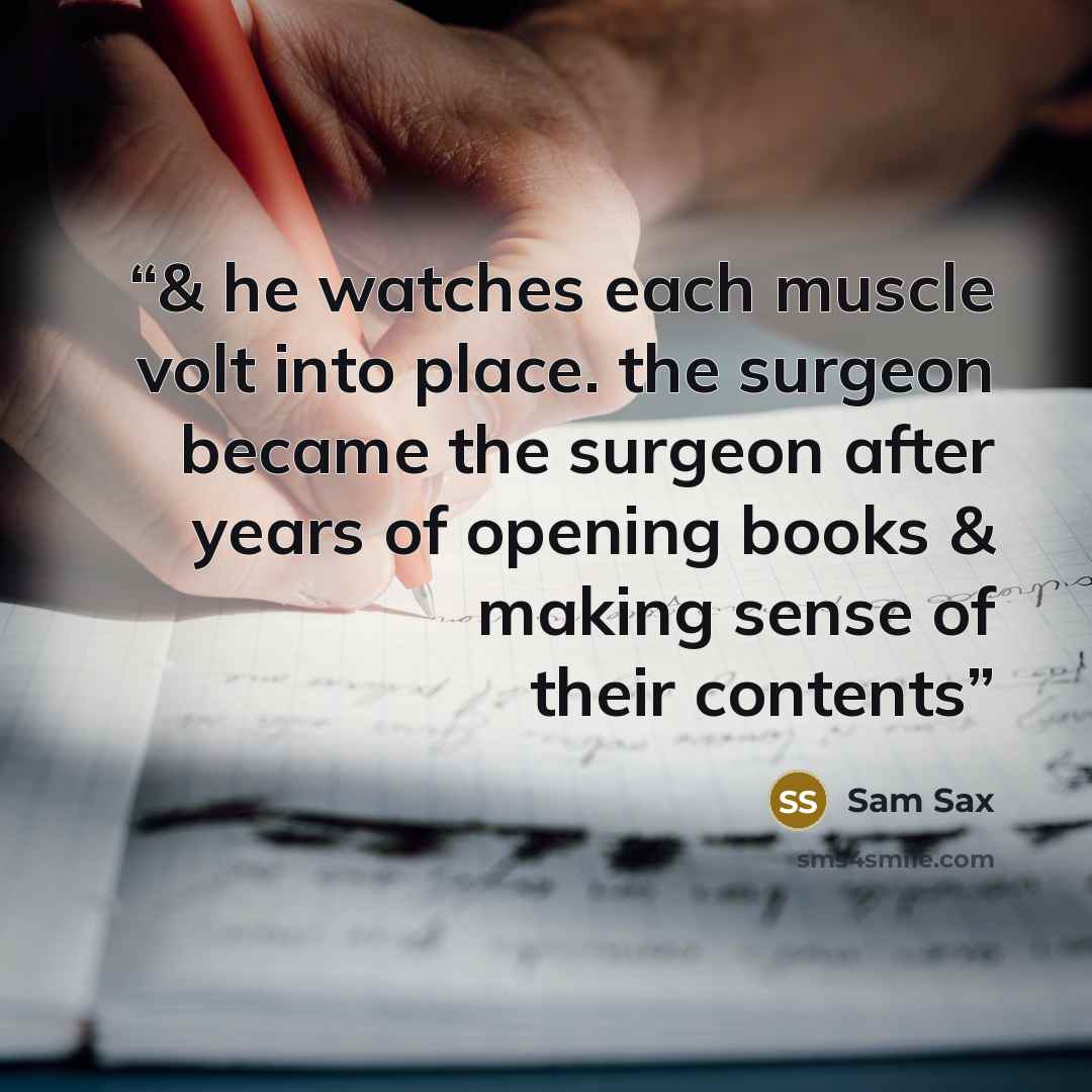 “& he watches each muscle volt into place. the surgeon became the surgeon after years of opening books & making sense of their contents” quote by sam sax