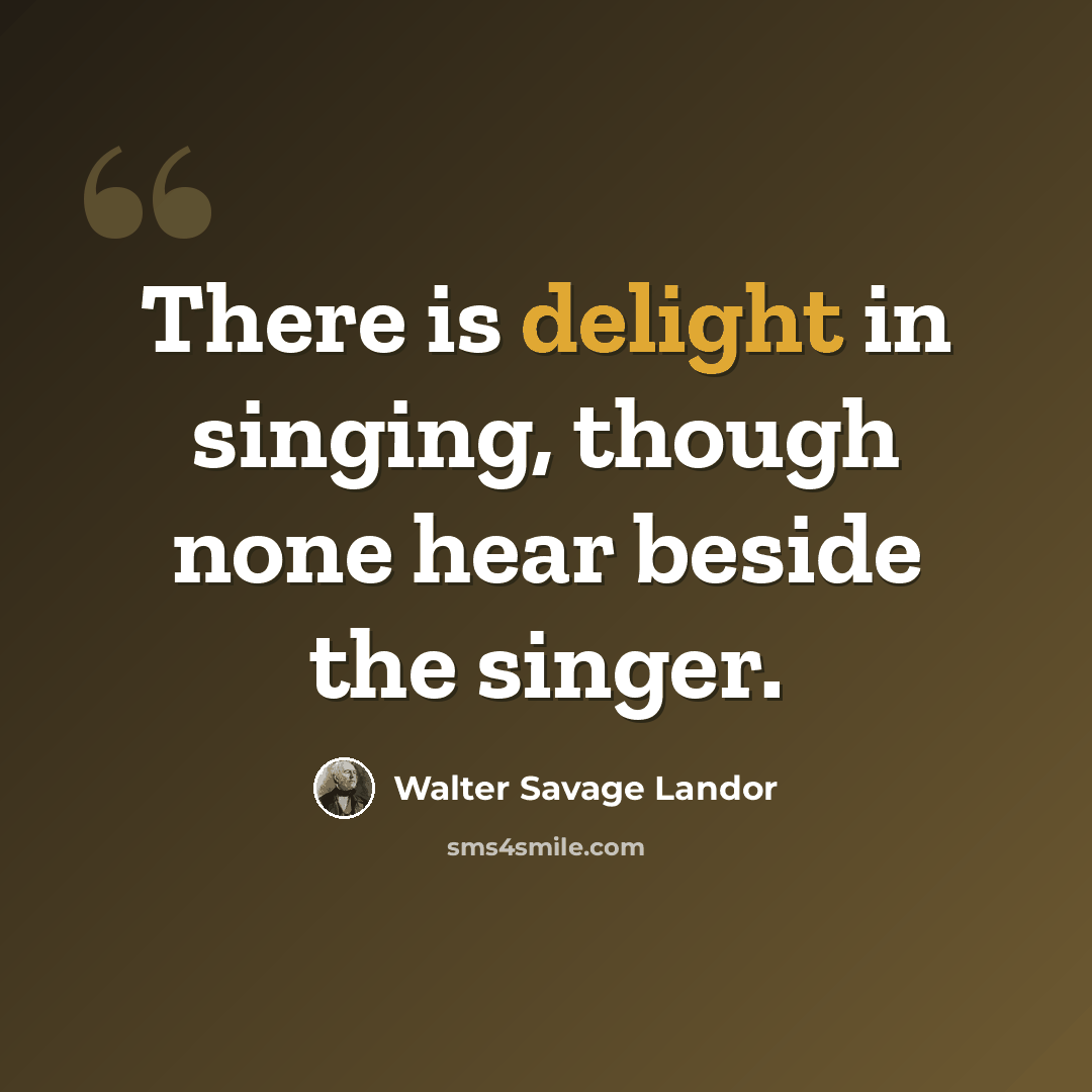 “There is delight in singing, though none hear beside the singer.” quote by Walter Savage Landor