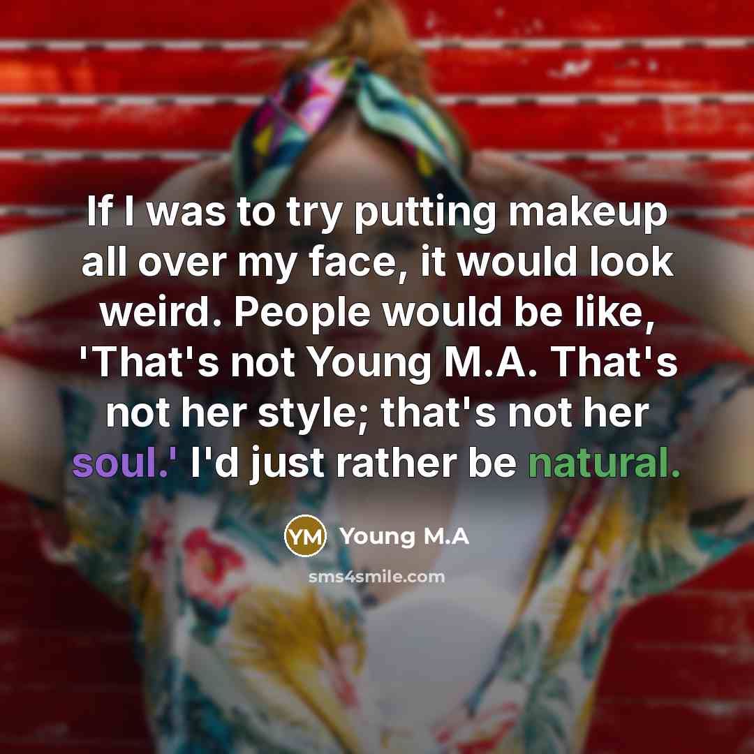 “If I was to try putting makeup all over my face, it would look weird. People would be like, 'That's not Young M.A. That's not her style; that's not her soul.' I'd just rather be natural.” quote by Young M.A